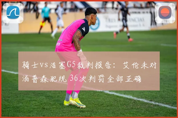 骑士vs活塞G5裁判报告：艾伦未对汤普森犯规 36次判罚全部正确