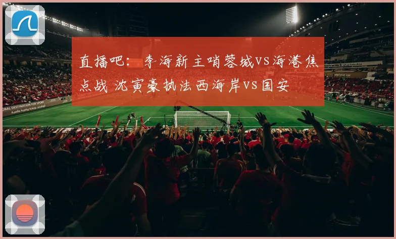 直播吧：李海新主哨蓉城vs海港焦点战 沈寅豪执法西海岸vs国安