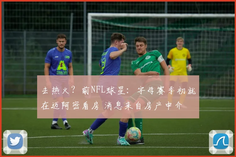 去热火？前NFL球星：字母赛季初就在迈阿密看房 消息来自房产中介