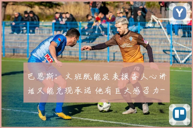 巴恩斯：文班既能发表振奋人心讲话又能兑现承诺 他有巨大感召力