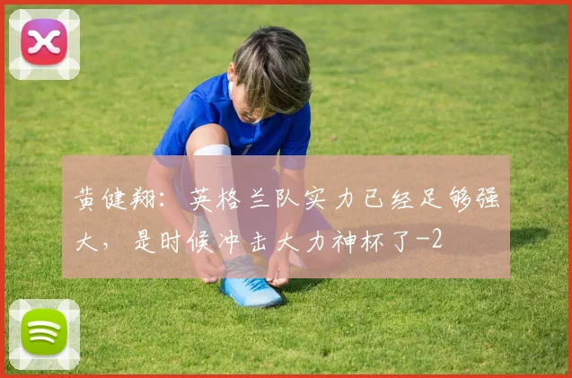 黄健翔：英格兰队实力已经足够强大，是时候冲击大力神杯了