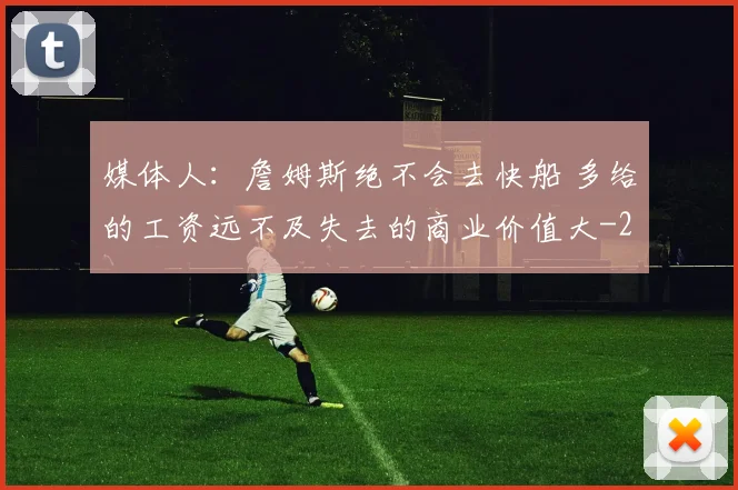 媒体人：詹姆斯绝不会去快船 多给的工资远不及失去的商业价值大