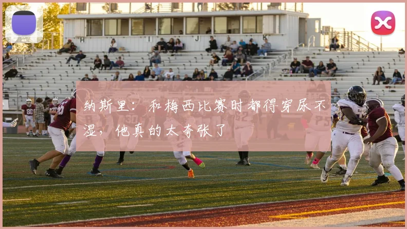 纳斯里：和梅西比赛时都得穿尿不湿，他真的太夸张了