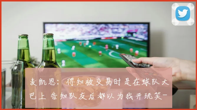 麦凯恩：得知被交易时是在球队大巴上 告知队友后都以为我开玩笑